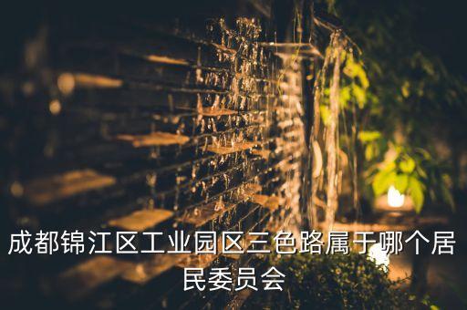 三色路，成都錦江區(qū)工業(yè)園區(qū)三色路屬于哪個居民委員會...